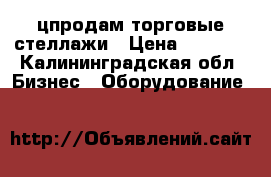 цпродам торговые стеллажи › Цена ­ 2 900 - Калининградская обл. Бизнес » Оборудование   